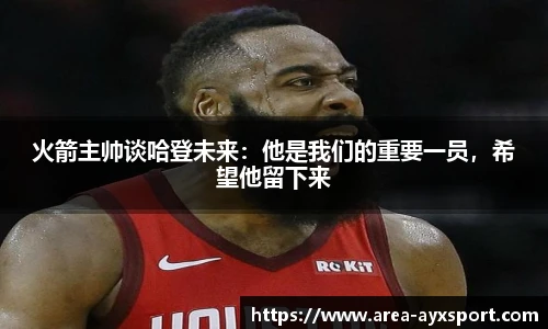 火箭主帅谈哈登未来:他是我们的重要一员,希望他留下来