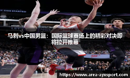 马刺vs中国男篮:国际篮球赛场上的精彩对决即将拉开帷幕