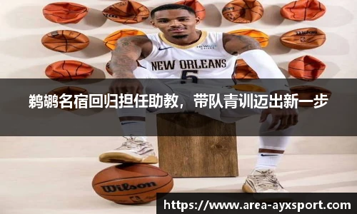 鹈鹕名宿回归担任助教，带队青训迈出新一步