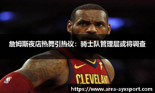 詹姆斯夜店热舞引热议:骑士队管理层或将调查