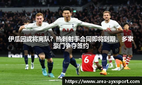 伊瓜因或将离队?热刺射手合同即将到期,多家豪门争夺签约