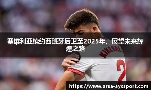 塞维利亚续约西班牙后卫至2025年,展望未来辉煌之路