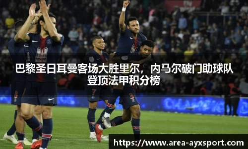 巴黎圣日耳曼客场大胜里尔，内马尔破门助球队登顶法甲积分榜