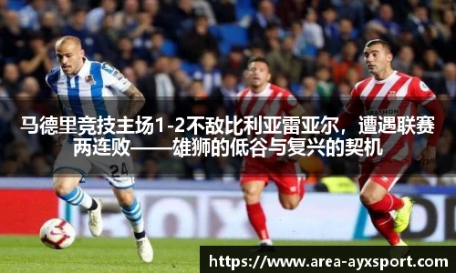 马德里竞技主场1-2不敌比利亚雷亚尔,遭遇联赛两连败——雄狮的低谷与复兴的契机