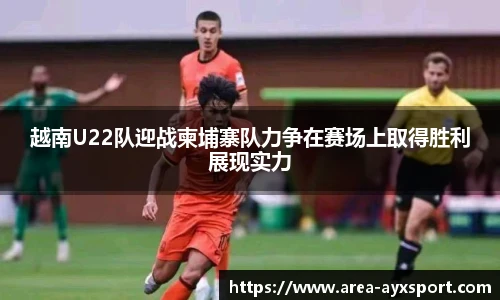 越南U22队迎战柬埔寨队力争在赛场上取得胜利展现实力