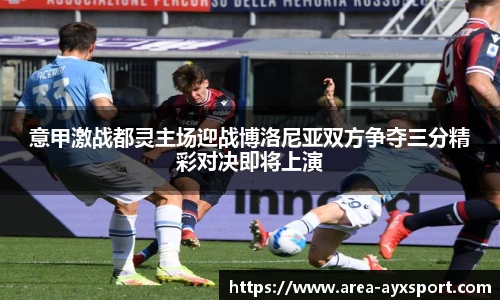 意甲激战都灵主场迎战博洛尼亚双方争夺三分精彩对决即将上演