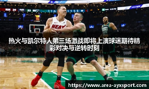热火与凯尔特人第三场激战即将上演球迷期待精彩对决与逆转时刻