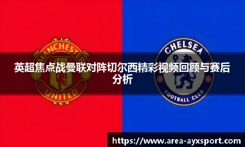 英超焦点战曼联对阵切尔西精彩视频回顾与赛后分析