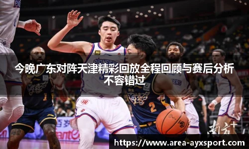 今晚广东对阵天津精彩回放全程回顾与赛后分析不容错过