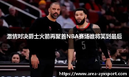 激情对决爵士火箭再聚首NBA赛场谁将笑到最后