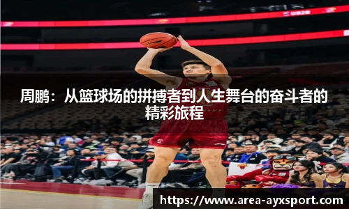 周鹏:从篮球场的拼搏者到人生舞台的奋斗者的精彩旅程