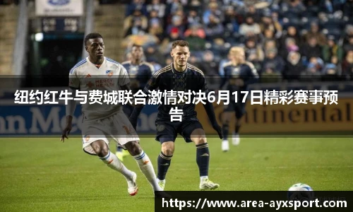 纽约红牛与费城联合激情对决6月17日精彩赛事预告