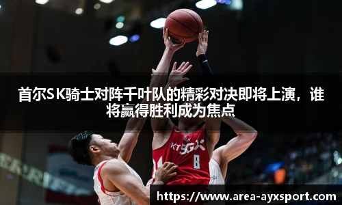 首尔SK骑士对阵千叶队的精彩对决即将上演,谁将赢得胜利成为焦点