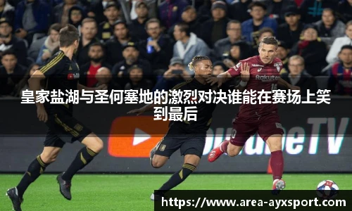 皇家盐湖与圣何塞地的激烈对决谁能在赛场上笑到最后
