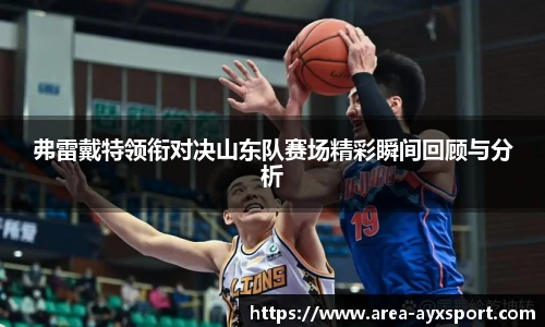 弗雷戴特领衔对决山东队赛场精彩瞬间回顾与分析