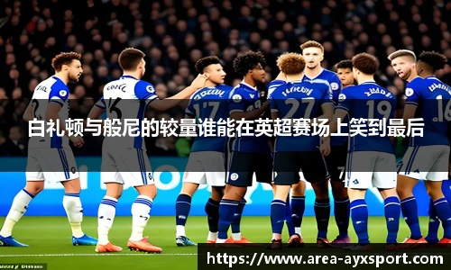 白礼顿与般尼的较量谁能在英超赛场上笑到最后