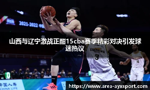 山西与辽宁激战正酣15cba赛季精彩对决引发球迷热议