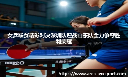 女乒联赛精彩对决深圳队迎战山东队全力争夺胜利荣耀